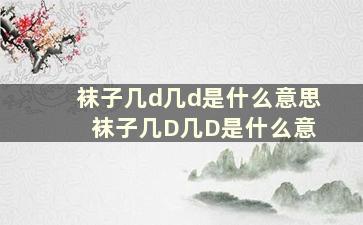 袜子几d几d是什么意思 袜子几D几D是什么意